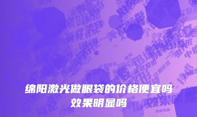 绵阳激光做眼袋的价格便宜吗效果明显吗