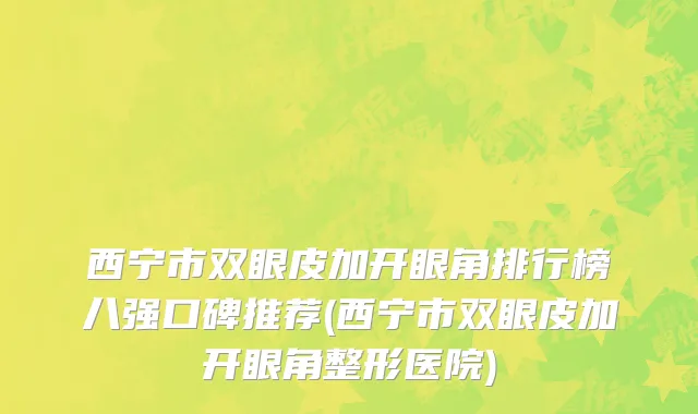 西宁市双眼皮加开眼角排行榜八强口碑推荐(西宁市双眼皮加开眼角整形医院)