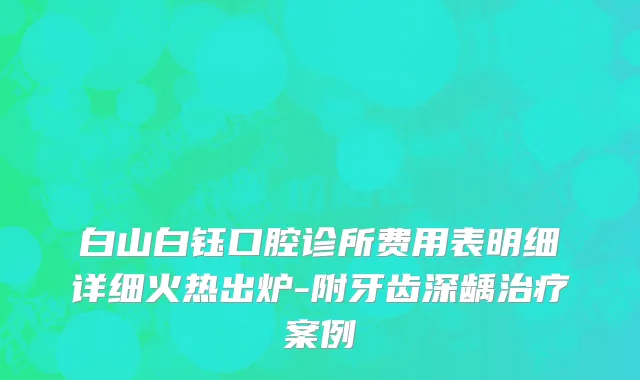 白山白钰口腔诊所费用表明细详细火热出炉-附牙齿深龋治疗案例