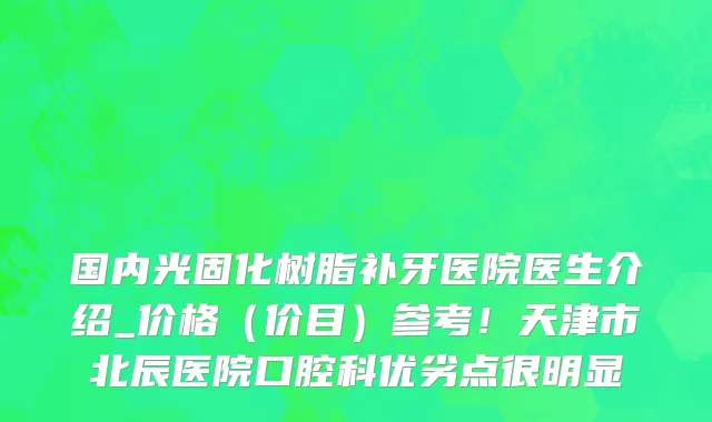 国内光固化树脂补牙医院医生介绍_价格（价目）参考！天津市北辰医院口腔科优劣点很明显
