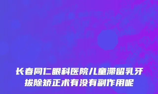 长春同仁眼科医院儿童滞留乳牙拔除矫正术有没有副作用呢