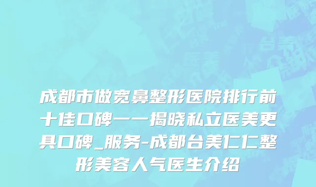 成都市做宽鼻整形医院排行前十佳口碑一一揭晓私立医美更具口碑_服务-成都台美仁仁整形美容人气医生介绍