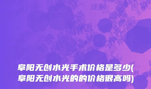 阜阳无创水光手术价格是多少(阜阳无创水光的的价格很高吗)