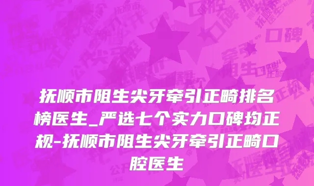 抚顺市阻生尖牙牵引正畸排名榜医生_严选七个实力口碑均正规-抚顺市阻生尖牙牵引正畸口腔医生