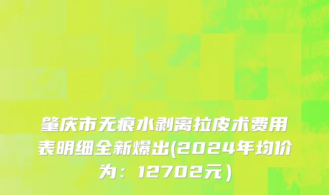 肇庆市无痕水剥离拉皮术费用表明细全新爆出(2024年均价为：12702元）