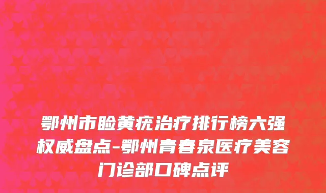 鄂州市睑黄疣治疗排行榜六强权威盘点-鄂州青春泉医疗美容门诊部口碑点评