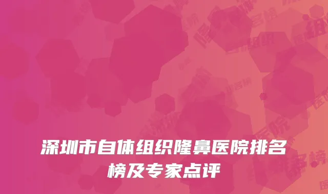 深圳市自体组织隆鼻医院排名榜及专家点评