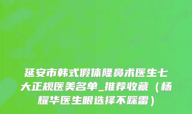 延安市韩式假体隆鼻术医生七大正规医美名单_推荐收藏（杨耀华医生眼选择不踩雷）
