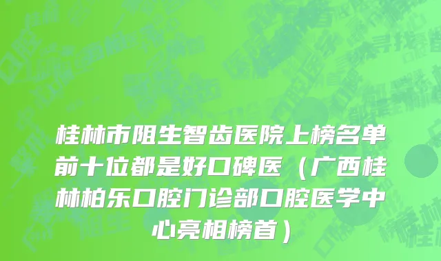 桂林市阻生智齿医院上榜名单前十位都是好口碑医（广西桂林柏乐口腔门诊部口腔医学中心亮相榜首）