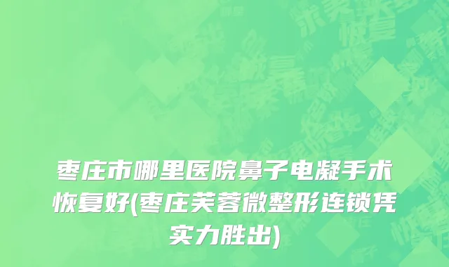 枣庄市哪里医院鼻子电凝手术恢复好(枣庄芙蓉微整形连锁凭实力胜出)