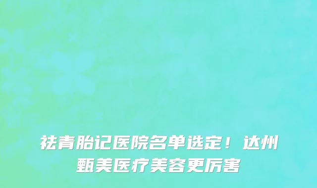 祛青胎记医院名单选定!达州甄美医疗美容更厉害