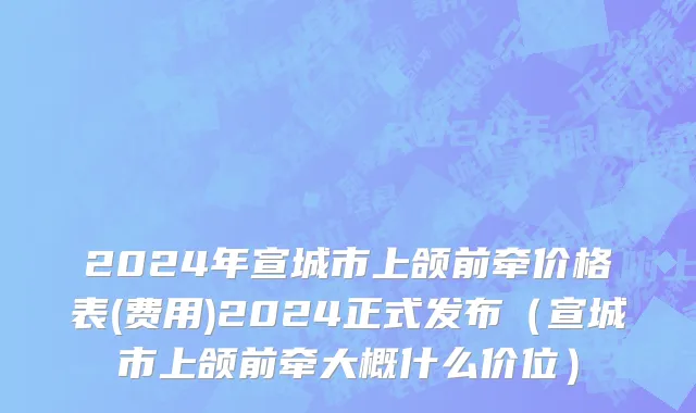 2024年宣城市上颌前牵价格表(费用)2024正式发布（宣城市上颌前牵大概什么价位）