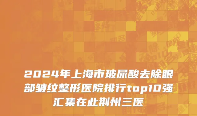 2024年上海市玻尿酸去除眼部皱纹整形医院排行top10强汇集在此荆州三医