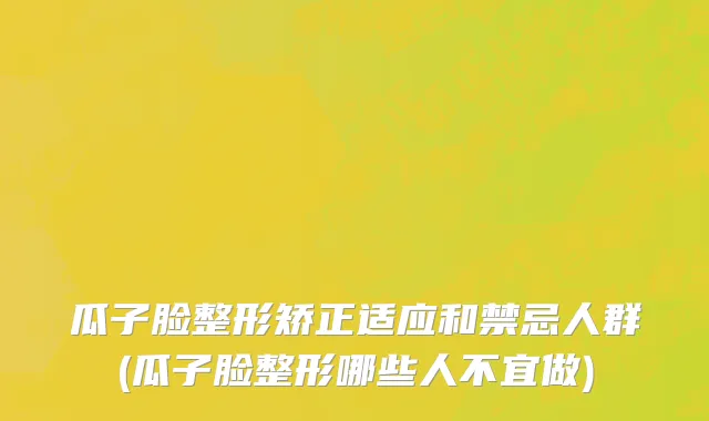 瓜子脸整形矫正适应和禁忌人群(瓜子脸整形哪些人不宜做)