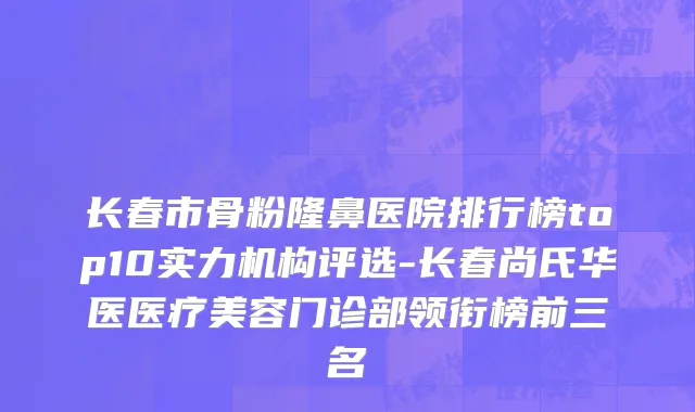 长春市骨粉隆鼻医院排行榜top10实力机构评选-长春尚氏华医医疗美容门诊部领衔榜前三名