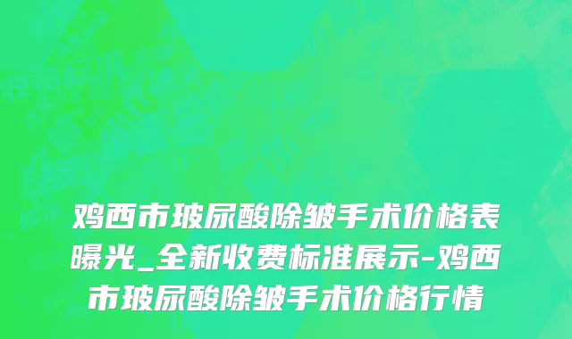 鸡西市玻尿酸除皱手术价格表曝光_全新收费标准展示-鸡西市玻尿酸除皱手术价格行情