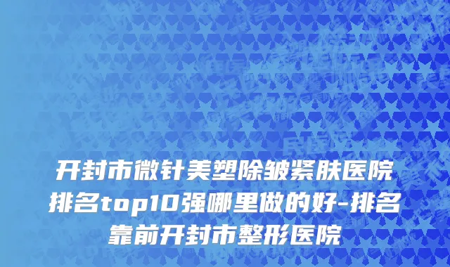 开封市微针美塑除皱紧肤医院排名top10强哪里做的好-排名靠前开封市整形医院
