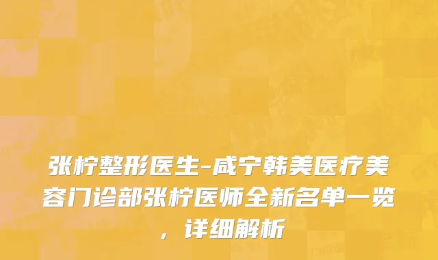 张柠整形医生-咸宁韩美医疗美容门诊部张柠医师全新名单一览，详细解析