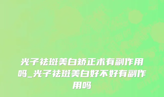 光子祛斑美白矫正术有副作用吗_光子祛斑美白好不好有副作用吗