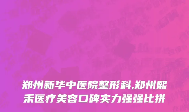 郑州新华中医院整形科,郑州熙禾医疗美容口碑实力强强比拼