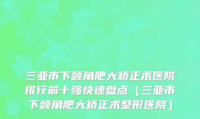 三亚市下颌角肥大矫正术医院排行前十强快速盘点（三亚市下颌角肥大矫正术整形医院）