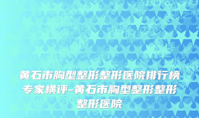 黄石市胸型整形整形医院排行榜专家横评-黄石市胸型整形整形整形医院
