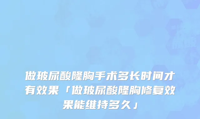 做玻尿酸隆胸手术多长时间才有效果「做玻尿酸隆胸修复效果能维持多久」