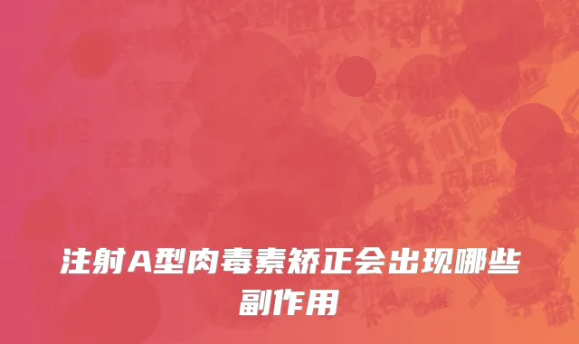 注射A型肉毒素矫正会出现哪些副作用