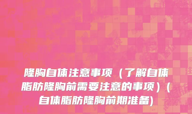 隆胸自体注意事项（了解自体脂肪隆胸前需要注意的事项）(自体脂肪隆胸前期准备)