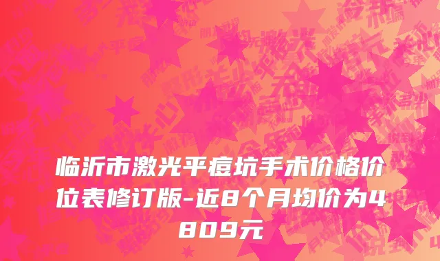 临沂市激光平痘坑手术价格价位表修订版-近8个月均价为4809元