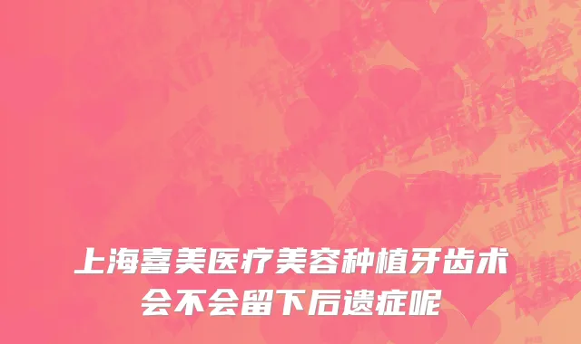 上海喜美医疗美容种植牙齿术会不会留下后遗症呢