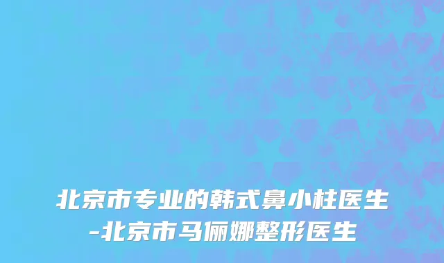北京市专业的韩式鼻小柱医生-北京市马俪娜整形医生