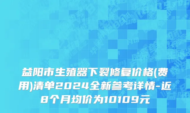 益阳市生殖器下裂修复价格(费用)清单2024全新参考详情-近8个月均价为10109元