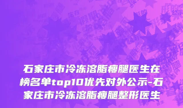 石家庄市冷冻溶脂瘦腿医生在榜名单top10优先对外公示-石家庄市冷冻溶脂瘦腿整形医生