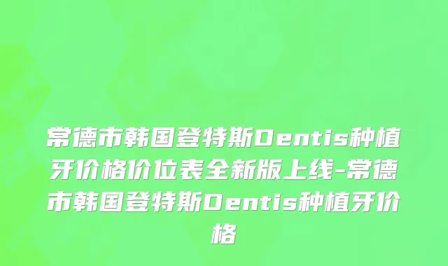 常德市韩国登特斯Dentis种植牙价格价位表全新版上线-常德市韩国登特斯Dentis种植牙价格
