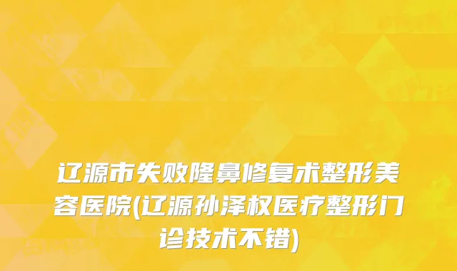辽源市失败隆鼻修复术整形美容医院(辽源孙泽权医疗整形门诊技术不错)