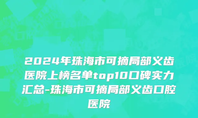 2024年珠海市可摘局部义齿医院上榜名单top10口碑实力汇总-珠海市可摘局部义齿口腔医院