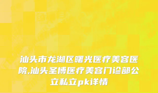 汕头市龙湖区曙光医疗美容医院,汕头圣博医疗美容门诊部公立私立pk详情