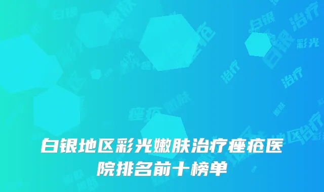 白银地区彩光嫩肤治疗痤疮医院排名前十榜单