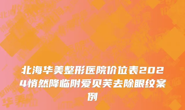 北海华美整形医院价位表2024悄然降临附爱贝芙去除眼纹案例