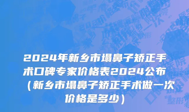2024年新乡市塌鼻子矫正手术口碑专家价格表2024公布（新乡市塌鼻子矫正手术做一次价格是多少）