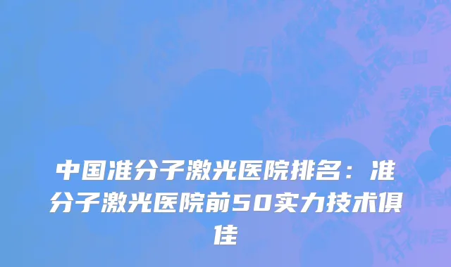 中国准分子激光医院排名：准分子激光医院前50实力技术俱佳