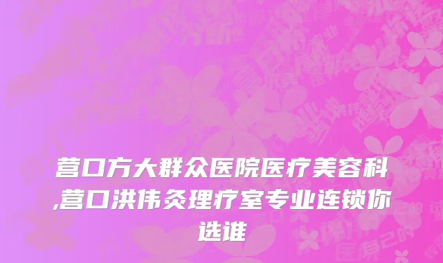 营口方大群众医院医疗美容科,营口洪伟灸理疗室专业连锁你选谁