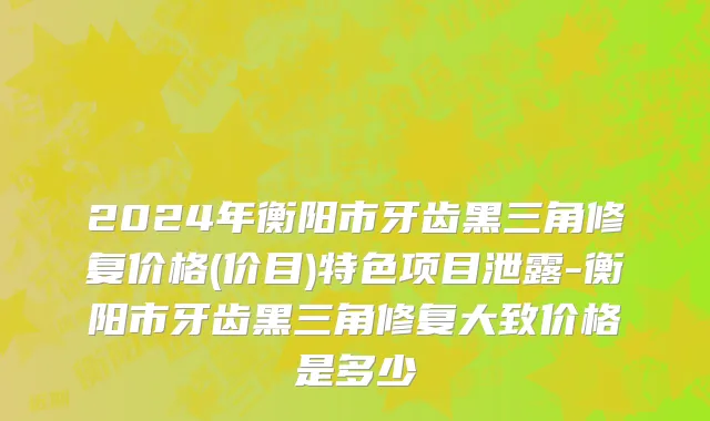 2024年衡阳市牙齿黑三角修复价格(价目)特色项目泄露-衡阳市牙齿黑三角修复大致价格是多少