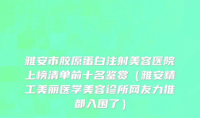 雅安市胶原蛋白注射美容医院上榜清单前十名鉴赏（雅安精工美丽医学美容诊所网友力推都入围了）