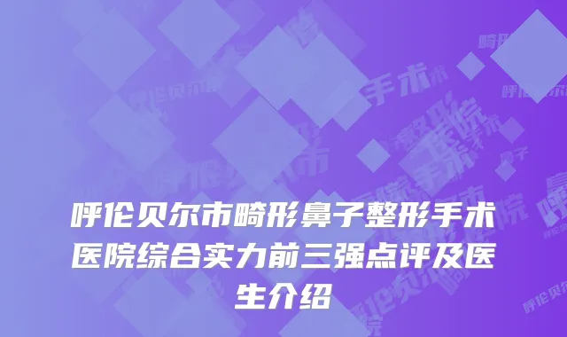 呼伦贝尔市畸形鼻子整形手术医院综合实力前三强点评及医生介绍