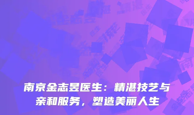 南京金志昱医生：精湛技艺与亲和服务，塑造美丽人生