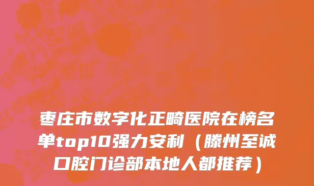 枣庄市数字化正畸医院在榜名单top10强力安利（滕州至诚口腔门诊部本地人都推荐）