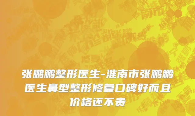 张鹏鹏整形医生-淮南市张鹏鹏医生鼻型整形修复口碑好而且价格还不贵