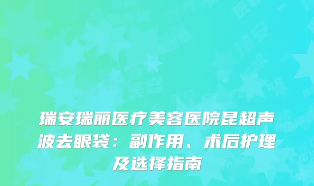 瑞安瑞丽医疗美容医院昆超声波去眼袋：副作用、术后护理及选择指南